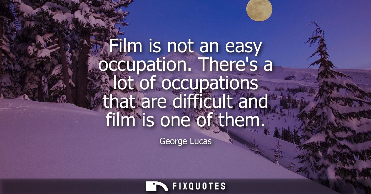 Film is not an easy occupation. Theres a lot of occupations that are difficult and film is one of them