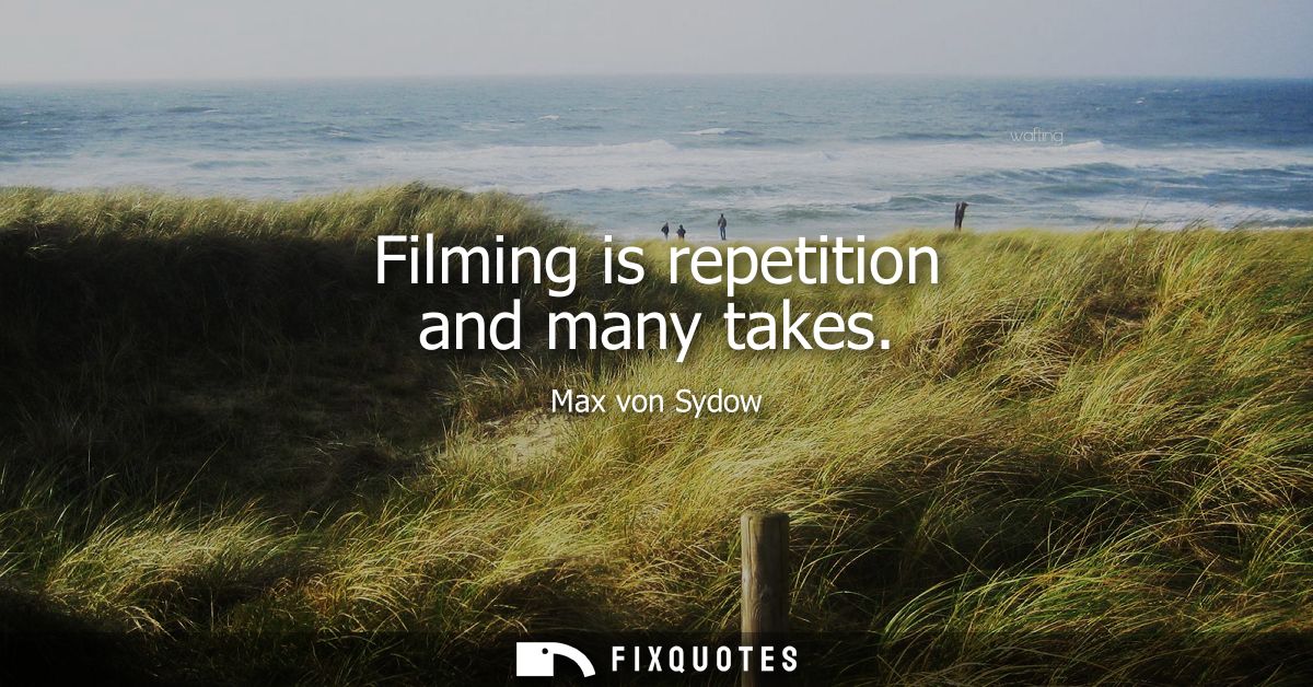 Filming is repetition and many takes
