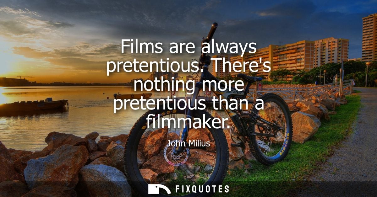 Films are always pretentious. Theres nothing more pretentious than a filmmaker