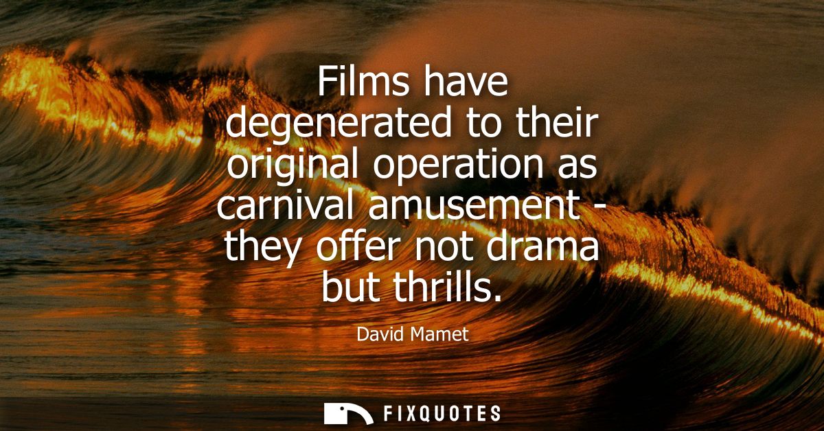 Films have degenerated to their original operation as carnival amusement - they offer not drama but thrills
