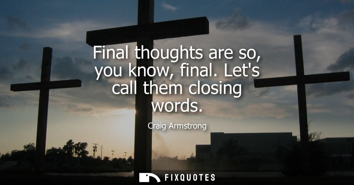 Final thoughts are so, you know, final. Lets call them closing words