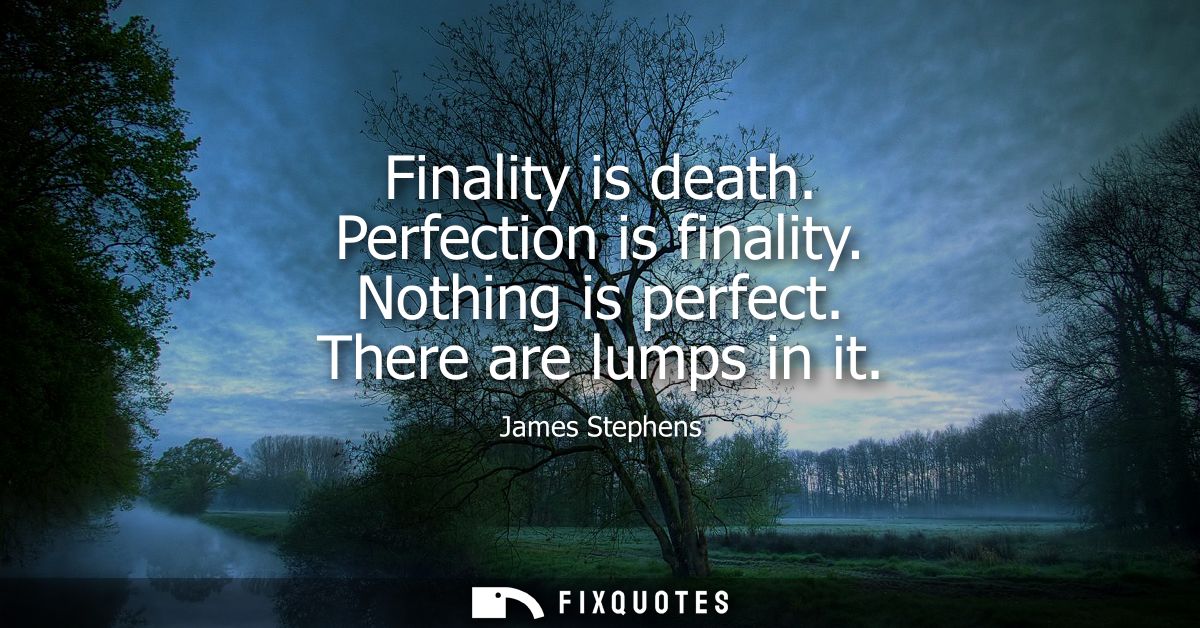 Finality is death. Perfection is finality. Nothing is perfect. There are lumps in it