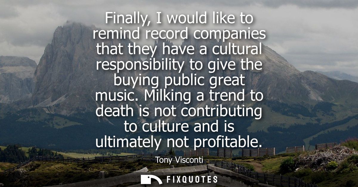Finally, I would like to remind record companies that they have a cultural responsibility to give the buying public grea