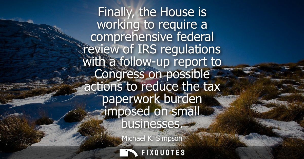 Finally, the House is working to require a comprehensive federal review of IRS regulations with a follow-up report to Co
