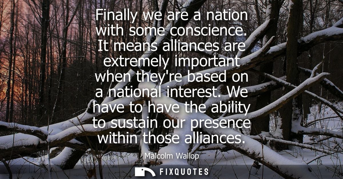 Finally we are a nation with some conscience. It means alliances are extremely important when theyre based on a national