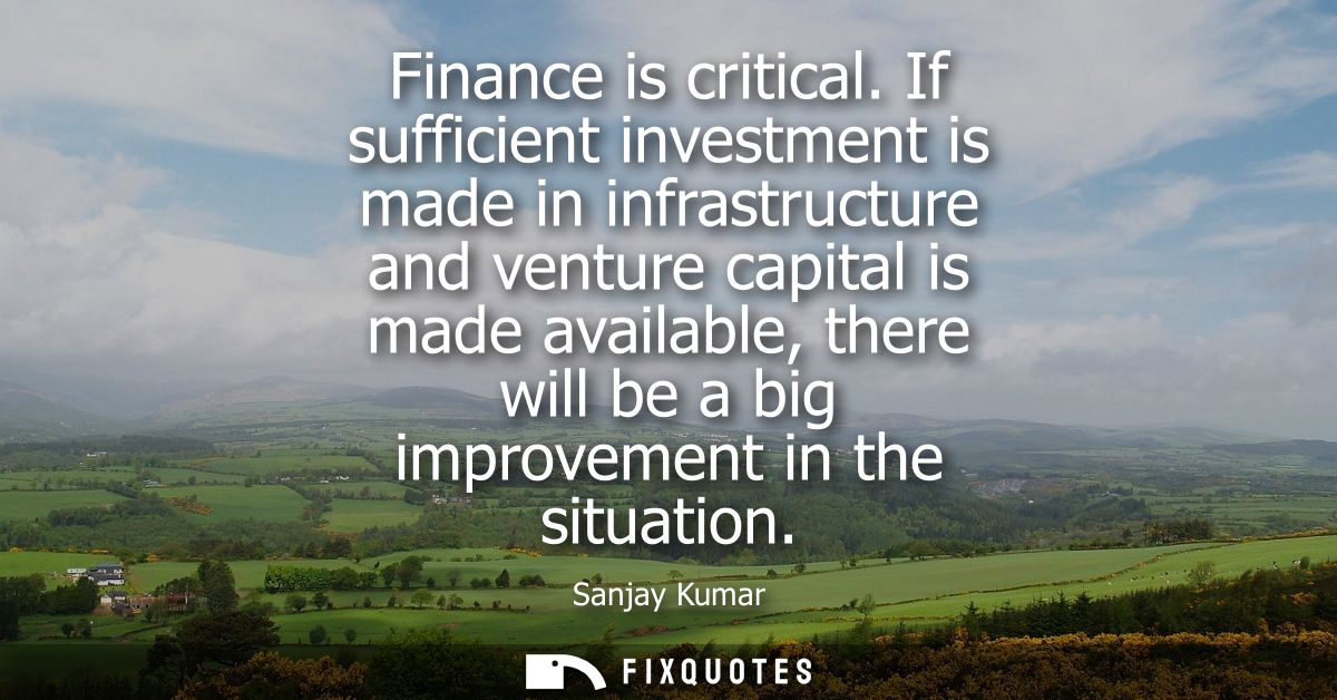 Finance is critical. If sufficient investment is made in infrastructure and venture capital is made available, there wil