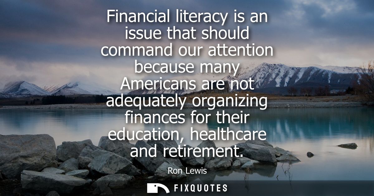 Financial literacy is an issue that should command our attention because many Americans are not adequately organizing fi
