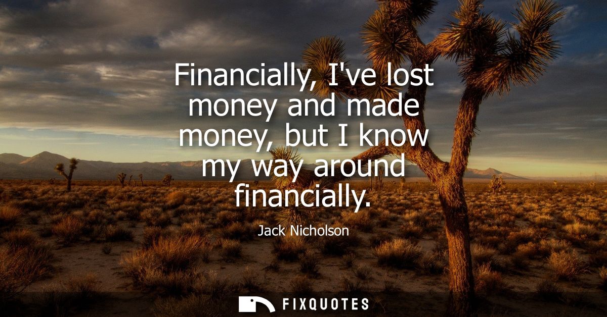 Financially, Ive lost money and made money, but I know my way around financially