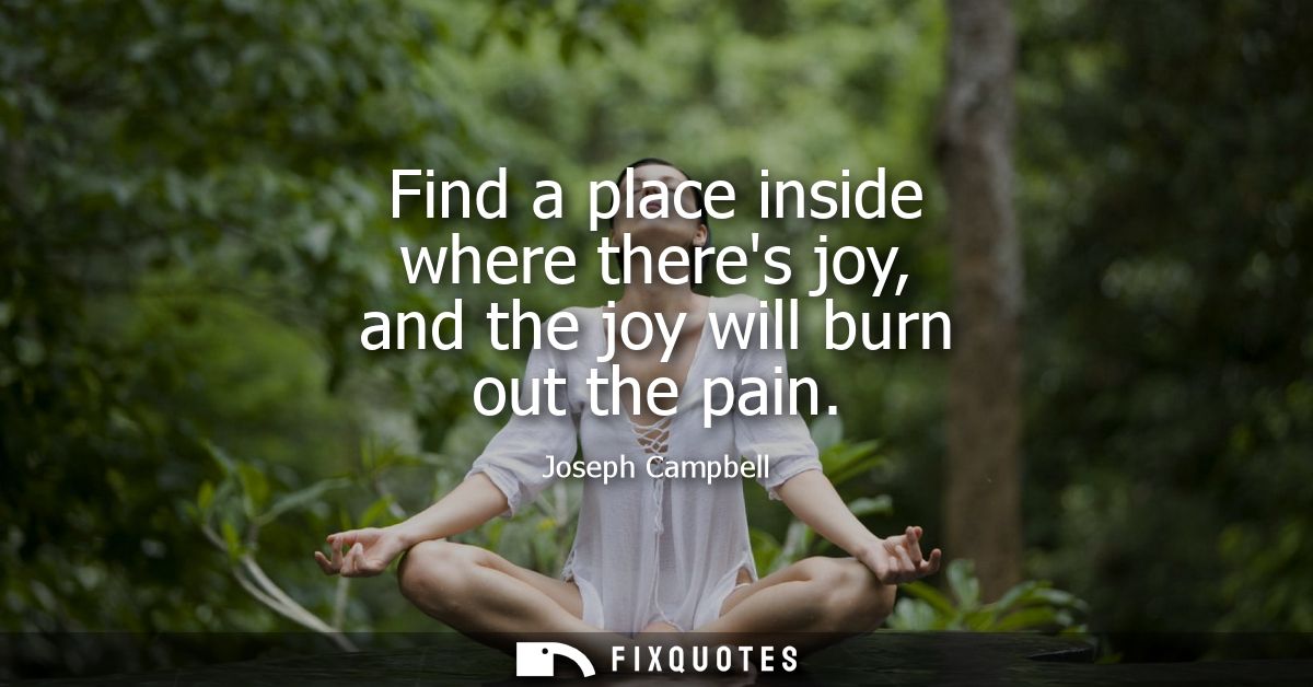 Find a place inside where theres joy, and the joy will burn out the pain