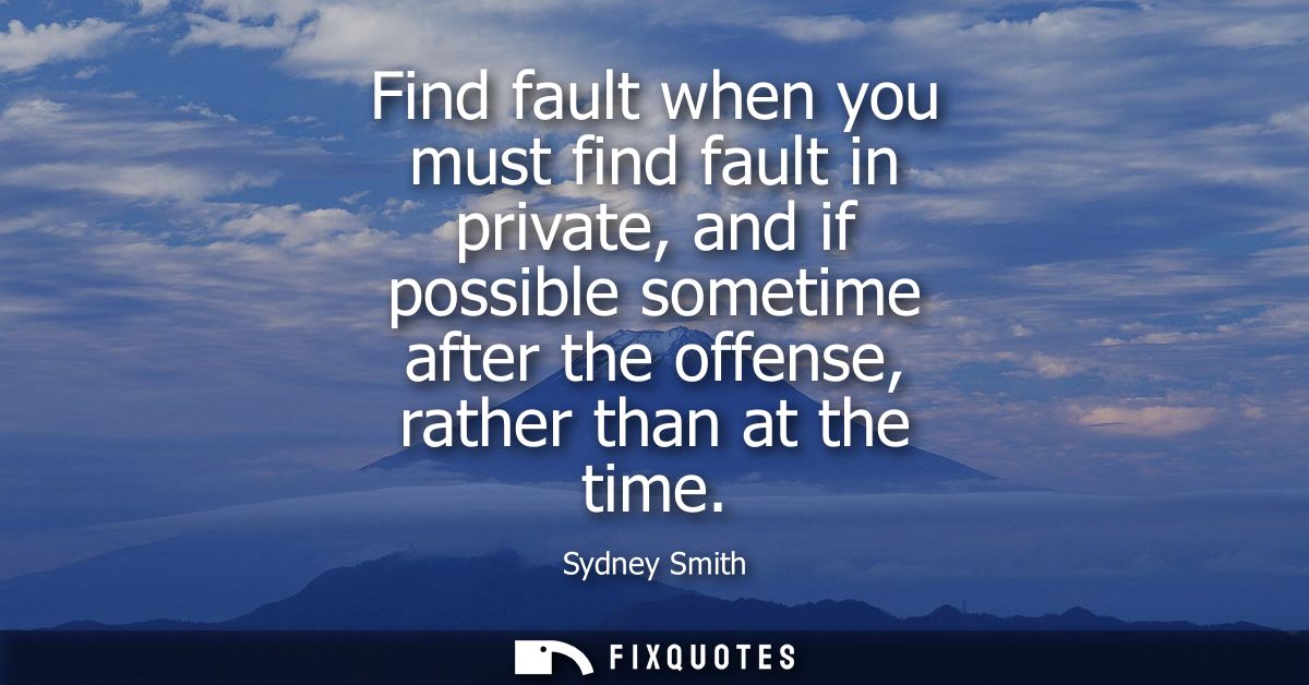 Find fault when you must find fault in private, and if possible sometime after the offense, rather than at the time