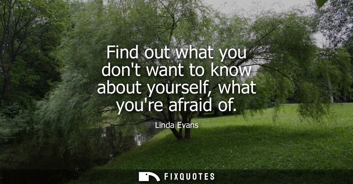 Find out what you dont want to know about yourself, what youre afraid of