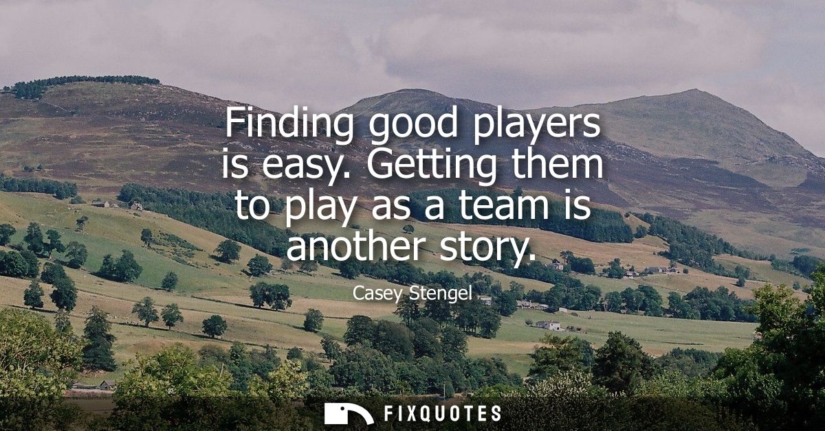 Finding good players is easy. Getting them to play as a team is another story