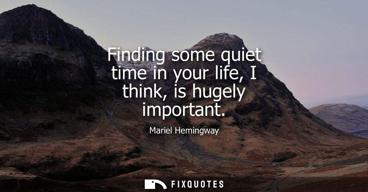 Finding some quiet time in your life, I think, is hugely important