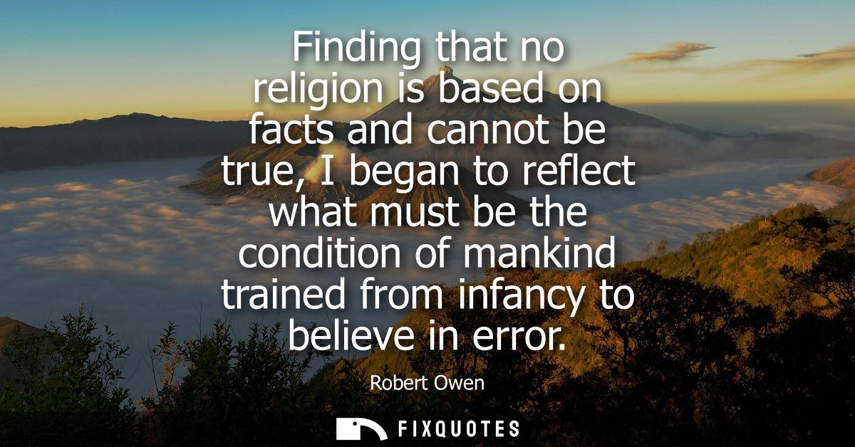 Finding that no religion is based on facts and cannot be true, I began to reflect what must be the condition of mankind 