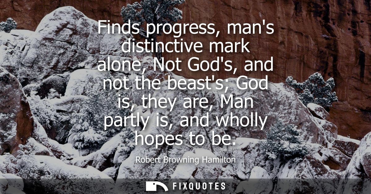 Finds progress, mans distinctive mark alone, Not Gods, and not the beasts God is, they are, Man partly is, and wholly ho