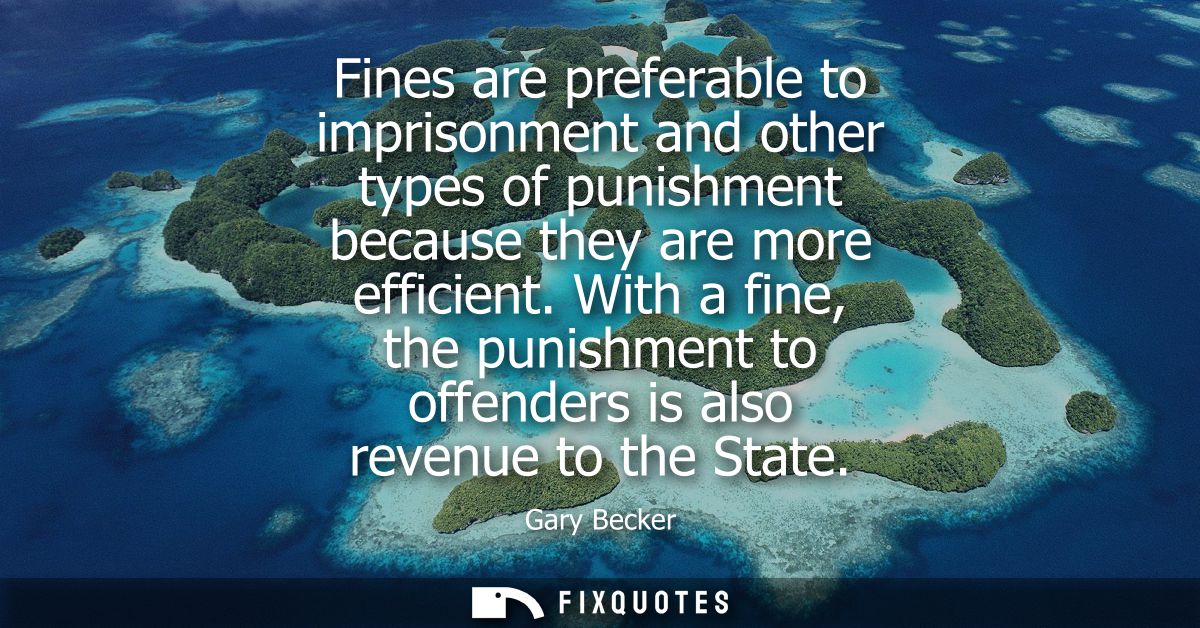 Fines are preferable to imprisonment and other types of punishment because they are more efficient. With a fine, the pun