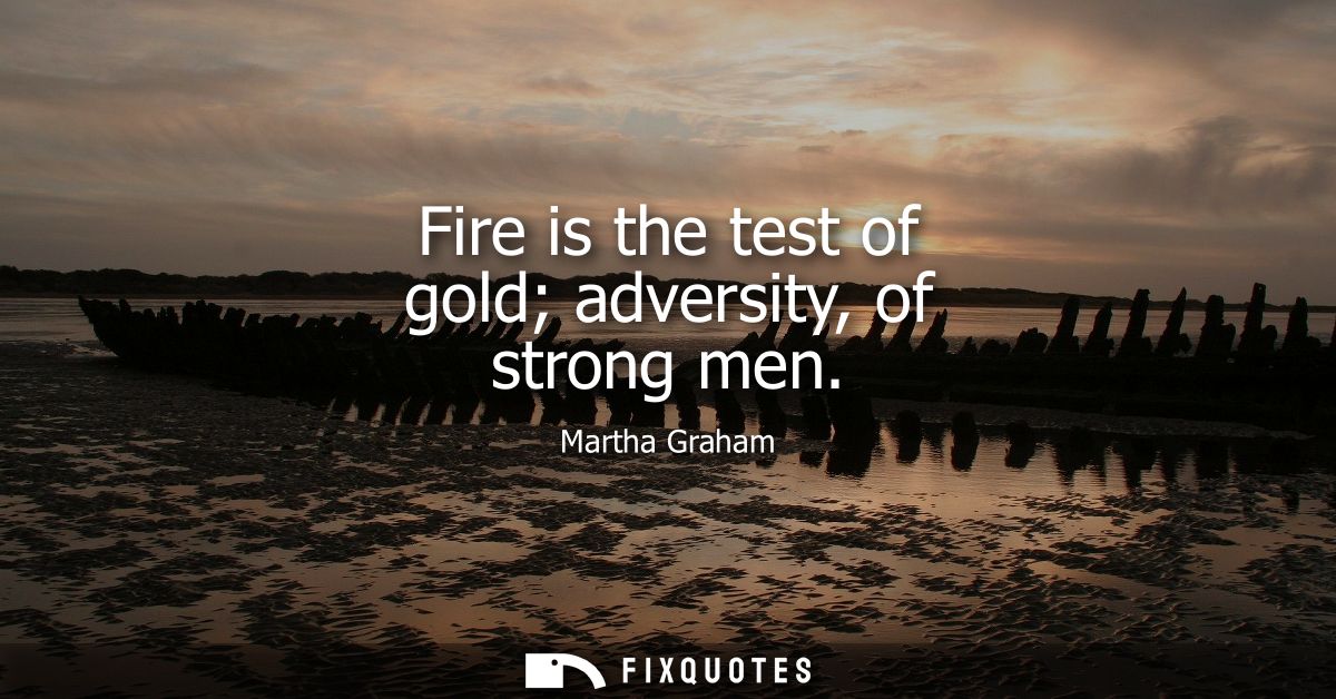 Fire is the test of gold adversity, of strong men