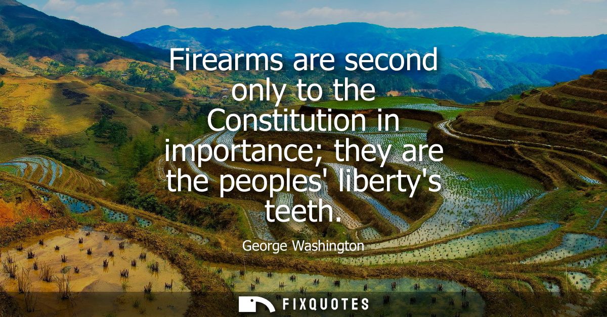 Firearms are second only to the Constitution in importance they are the peoples libertys teeth