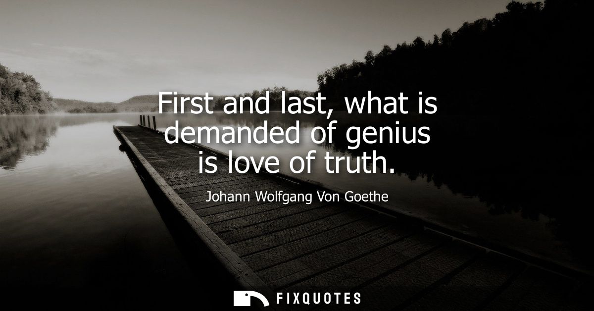 First and last, what is demanded of genius is love of truth