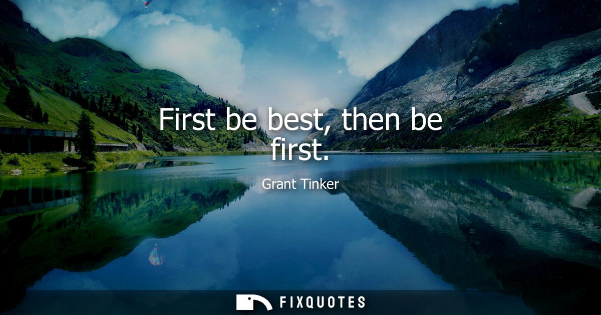First be best, then be first - Grant Tinker