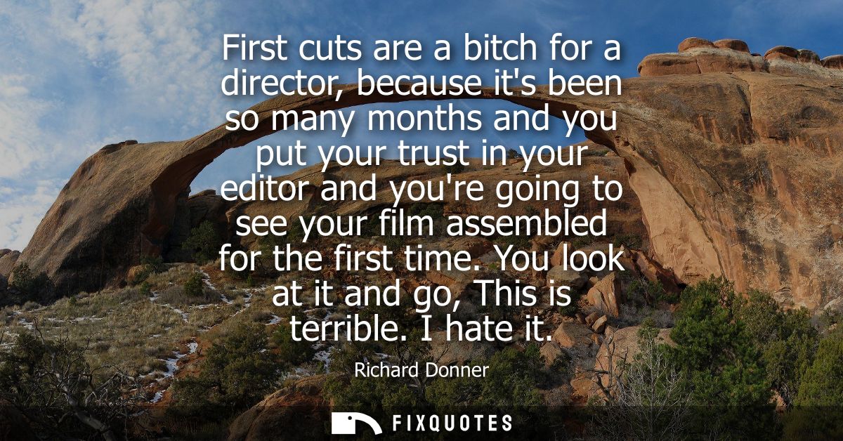 First cuts are a bitch for a director, because its been so many months and you put your trust in your editor and youre g