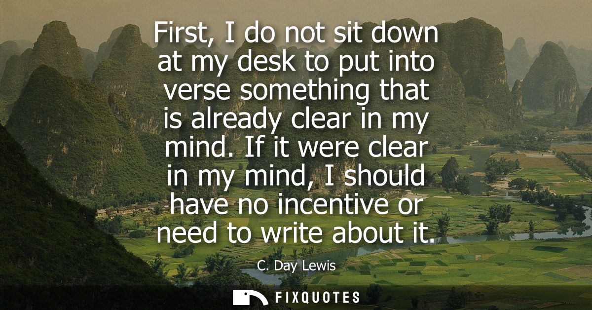 First, I do not sit down at my desk to put into verse something that is already clear in my mind. If it were clear in my