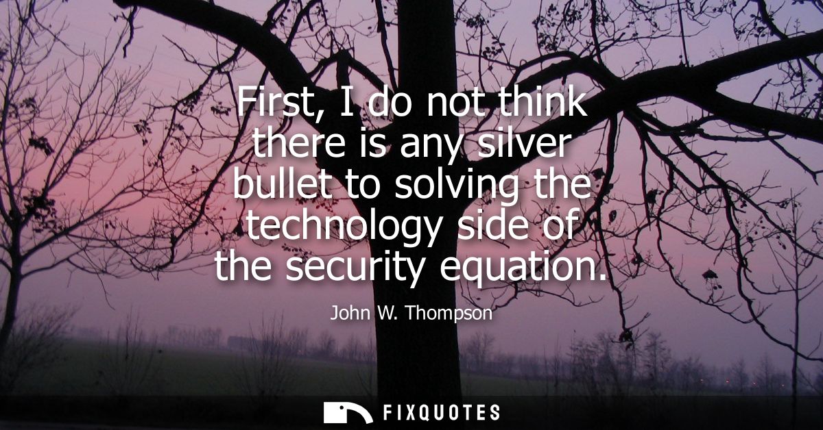 First, I do not think there is any silver bullet to solving the technology side of the security equation
