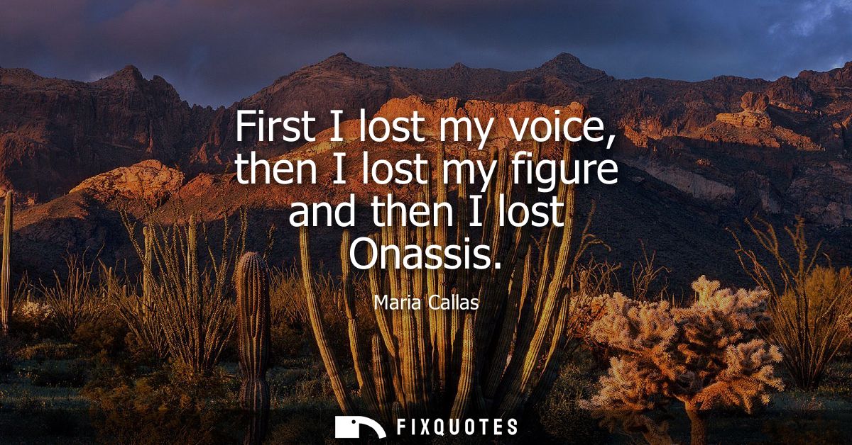 First I lost my voice, then I lost my figure and then I lost Onassis
