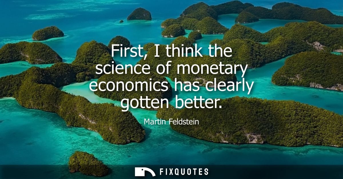 First, I think the science of monetary economics has clearly gotten better