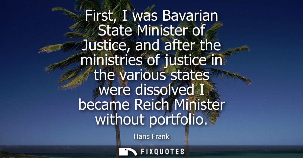 First, I was Bavarian State Minister of Justice, and after the ministries of justice in the various states were dissolve