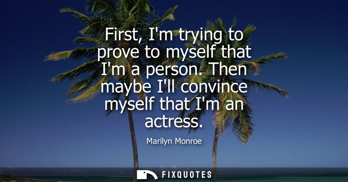 First, Im trying to prove to myself that Im a person. Then maybe Ill convince myself that Im an actress