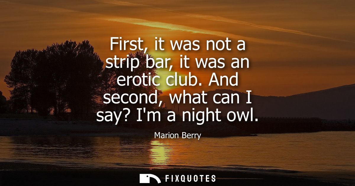 First, it was not a strip bar, it was an erotic club. And second, what can I say? Im a night owl