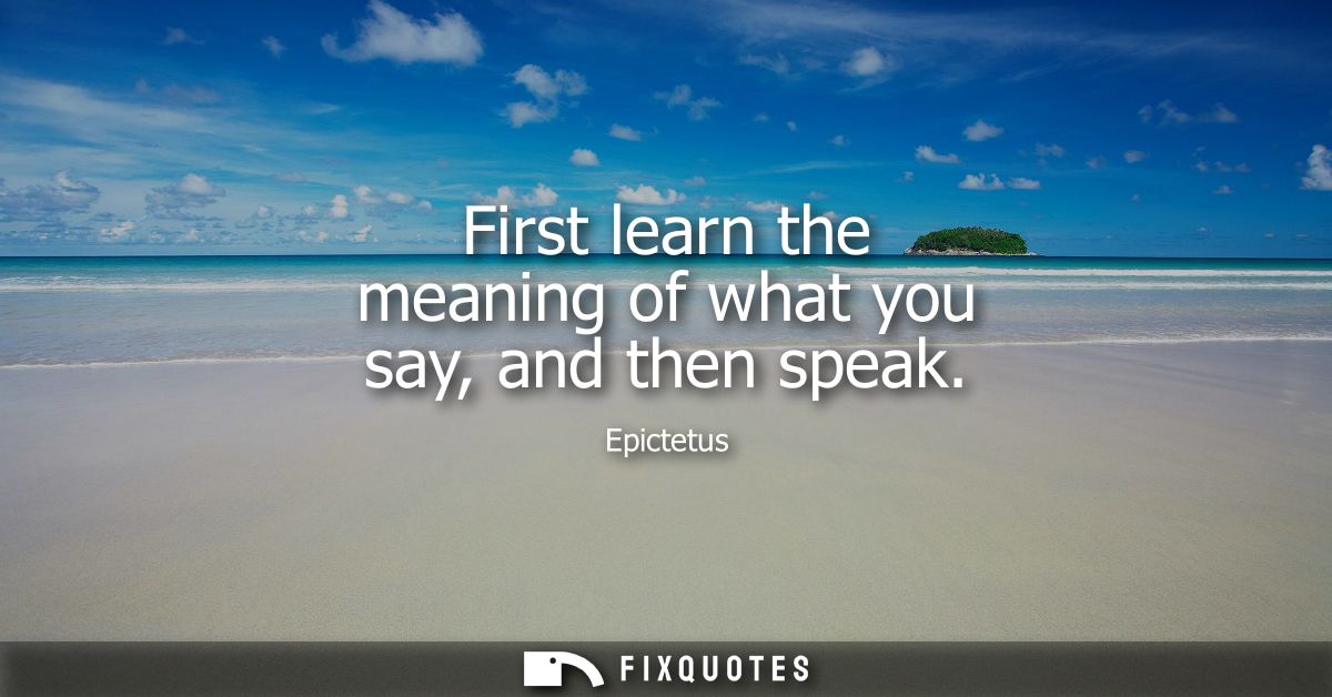 First learn the meaning of what you say, and then speak