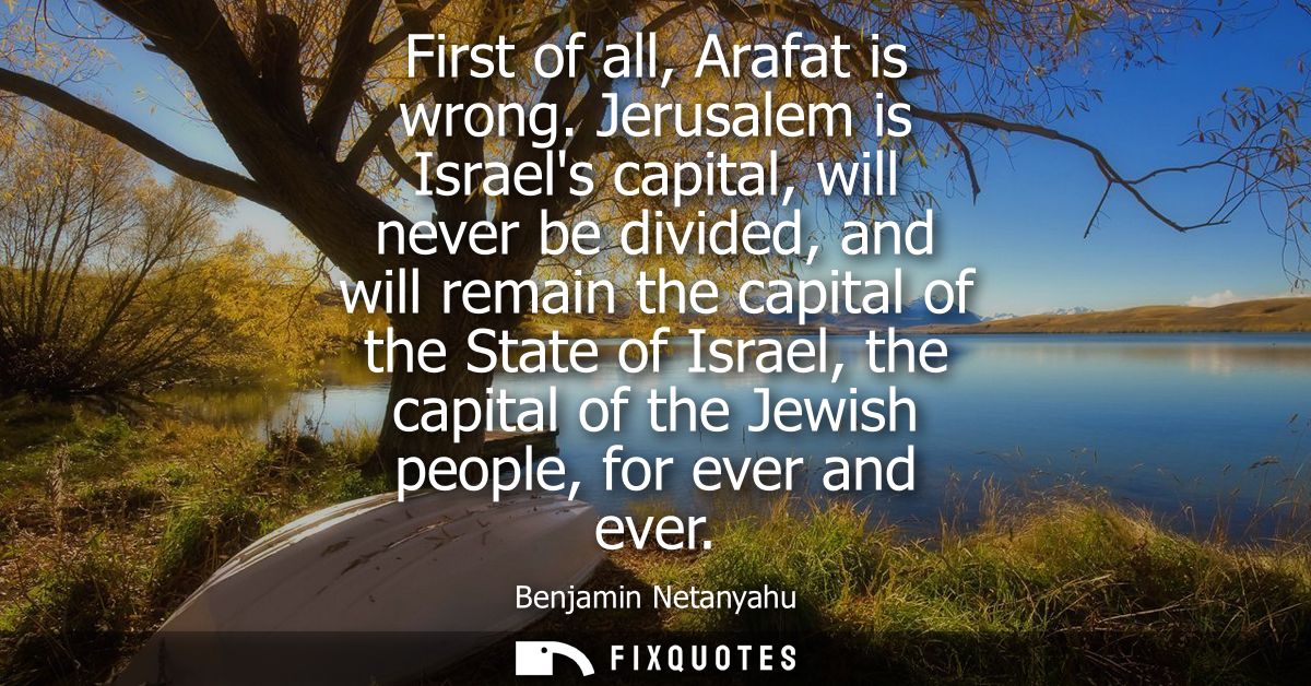 First of all, Arafat is wrong. Jerusalem is Israels capital, will never be divided, and will remain the capital of the S