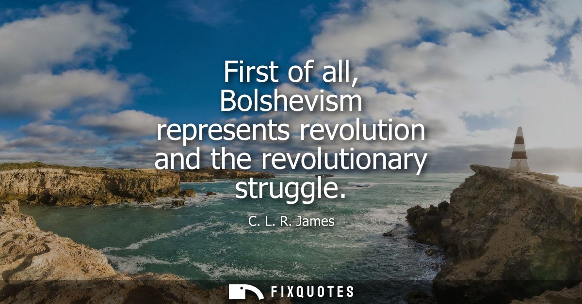 First of all, Bolshevism represents revolution and the revolutionary struggle