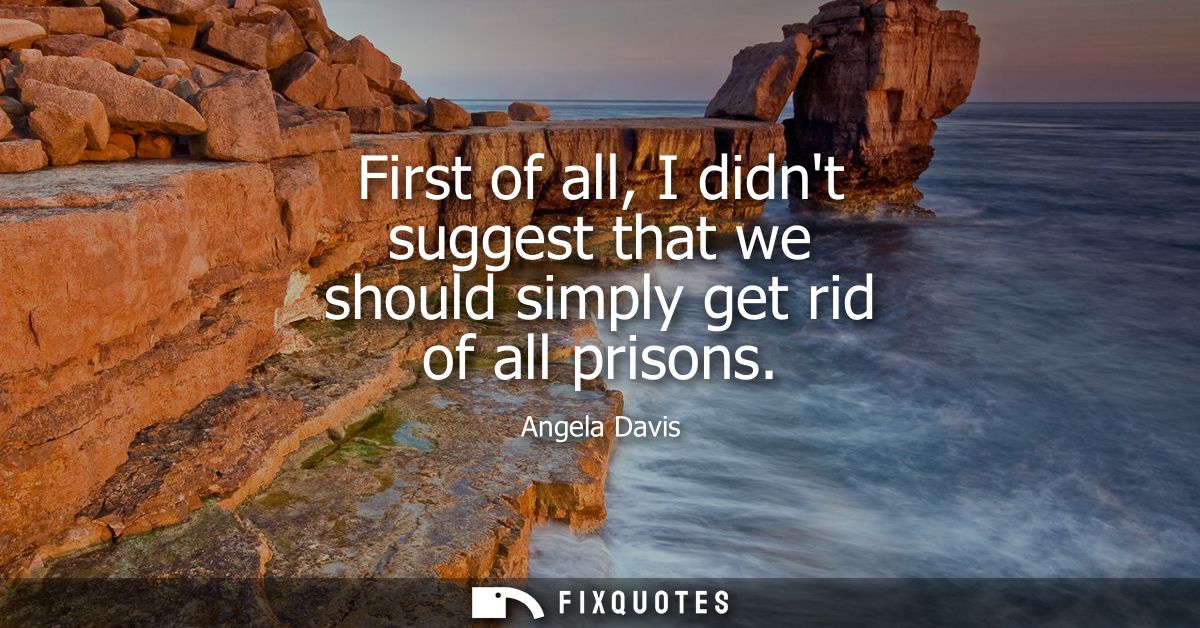 First of all, I didnt suggest that we should simply get rid of all prisons