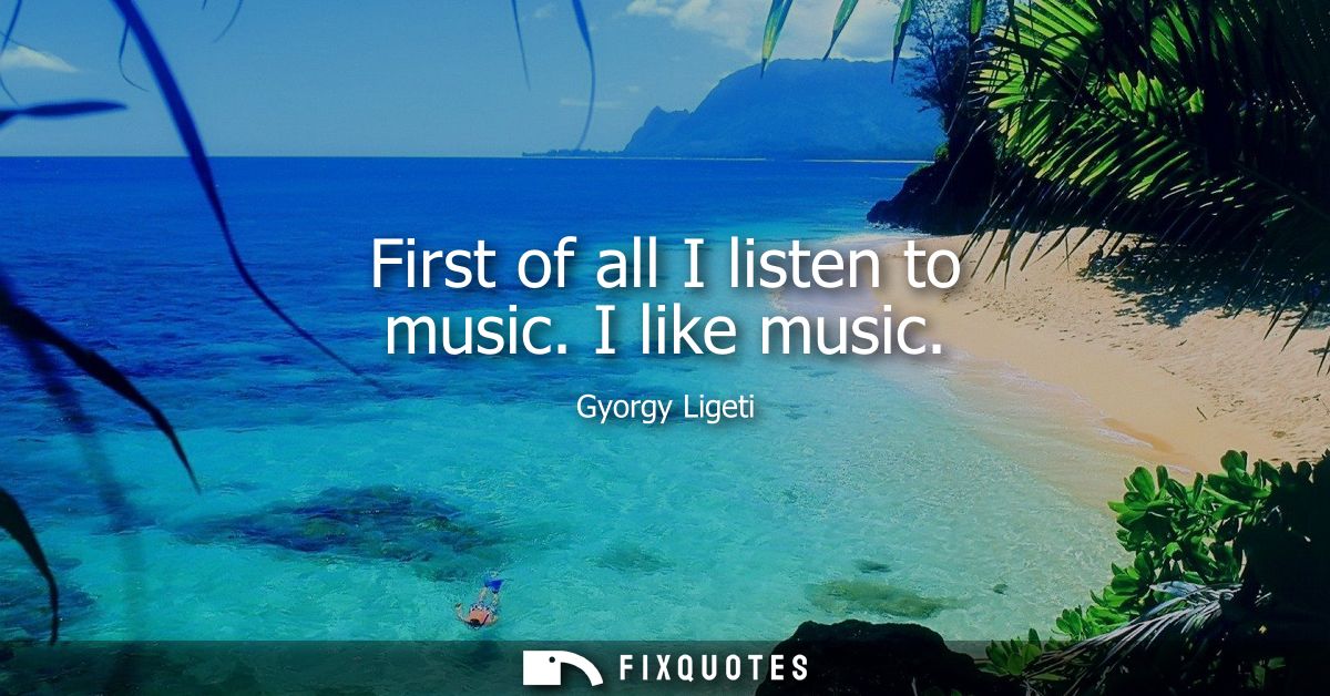 First of all I listen to music. I like music