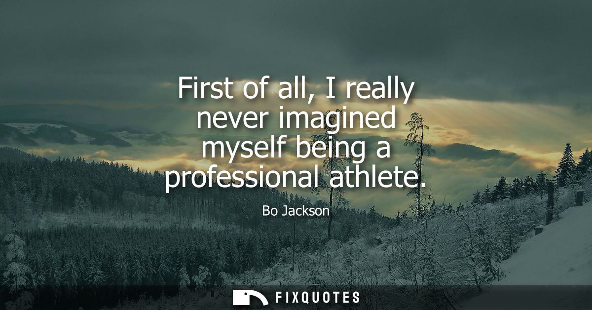 First of all, I really never imagined myself being a professional athlete