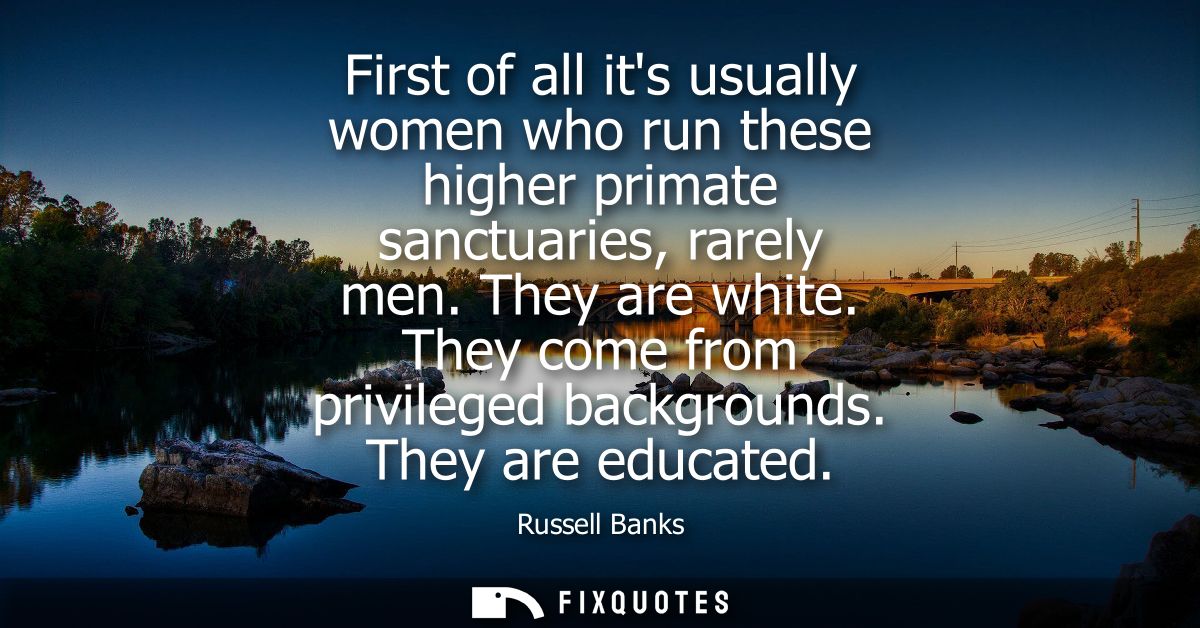 First of all its usually women who run these higher primate sanctuaries, rarely men. They are white. They come from priv
