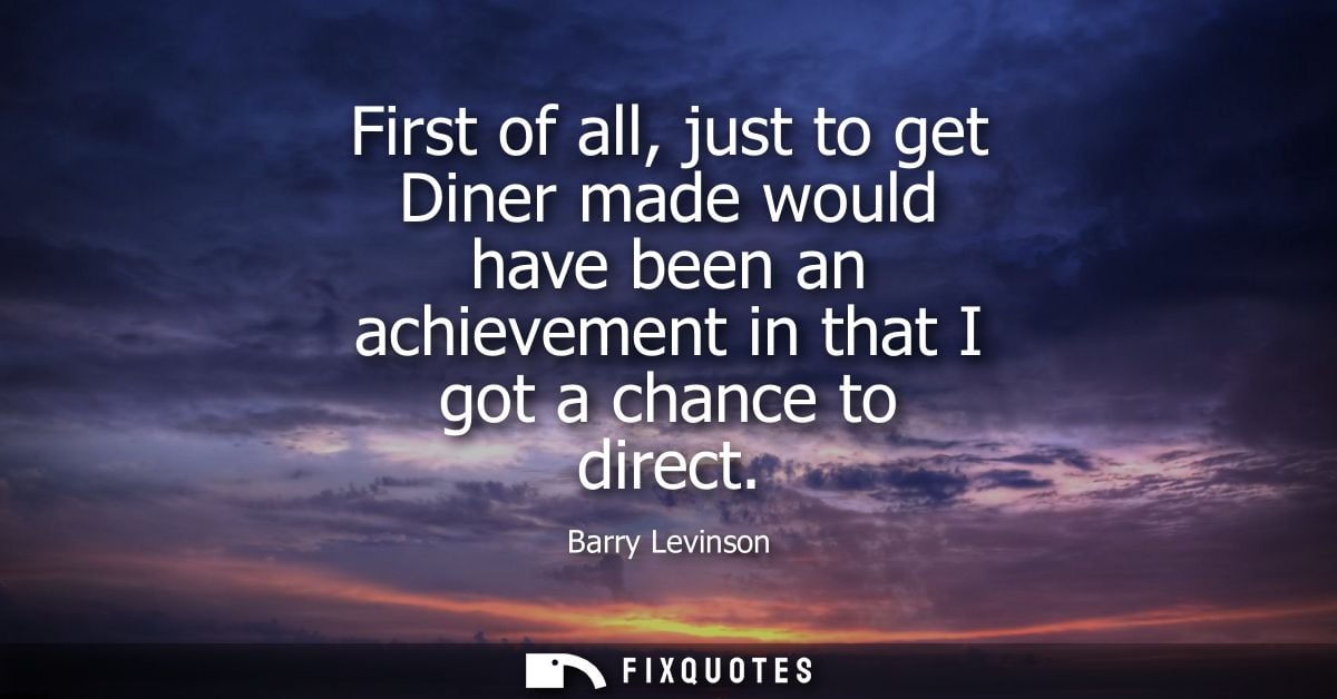 First of all, just to get Diner made would have been an achievement in that I got a chance to direct