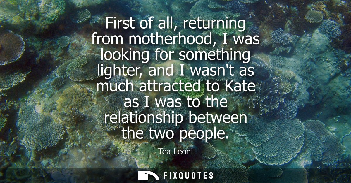 First of all, returning from motherhood, I was looking for something lighter, and I wasnt as much attracted to Kate as I