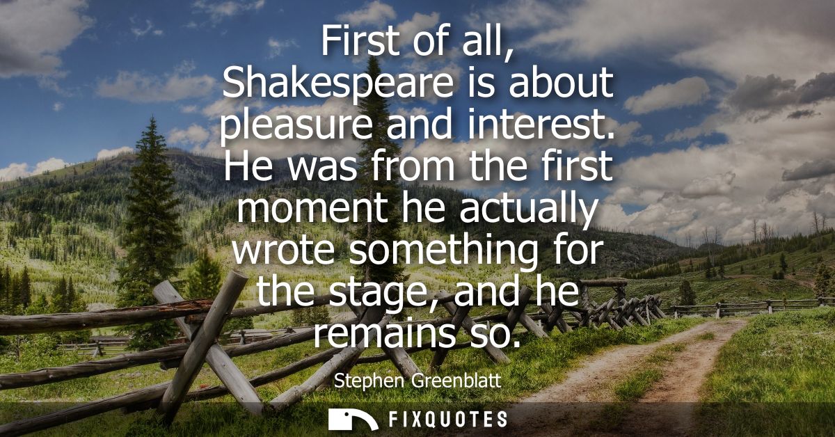 First of all, Shakespeare is about pleasure and interest. He was from the first moment he actually wrote something for t