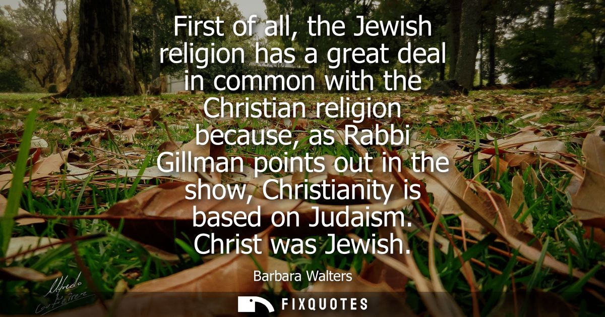 First of all, the Jewish religion has a great deal in common with the Christian religion because, as Rabbi Gillman point