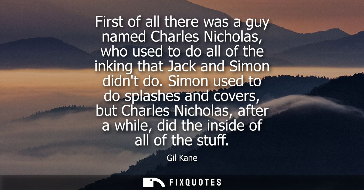 First of all there was a guy named Charles Nicholas, who used to do all of the inking that Jack and Simon didnt do.