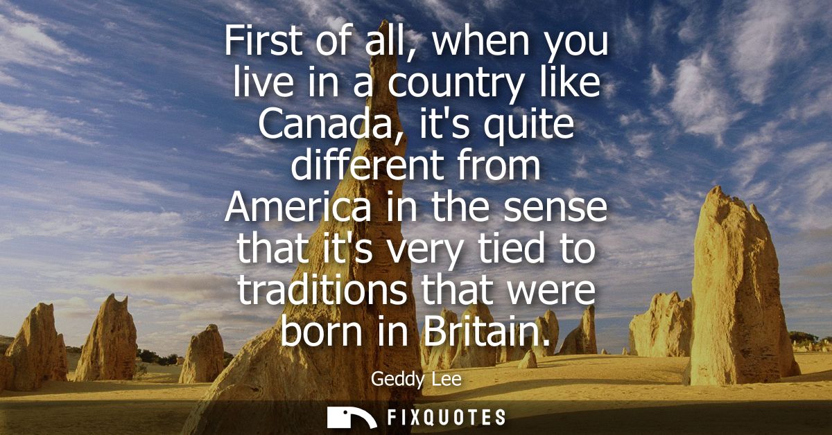 First of all, when you live in a country like Canada, its quite different from America in the sense that its very tied t