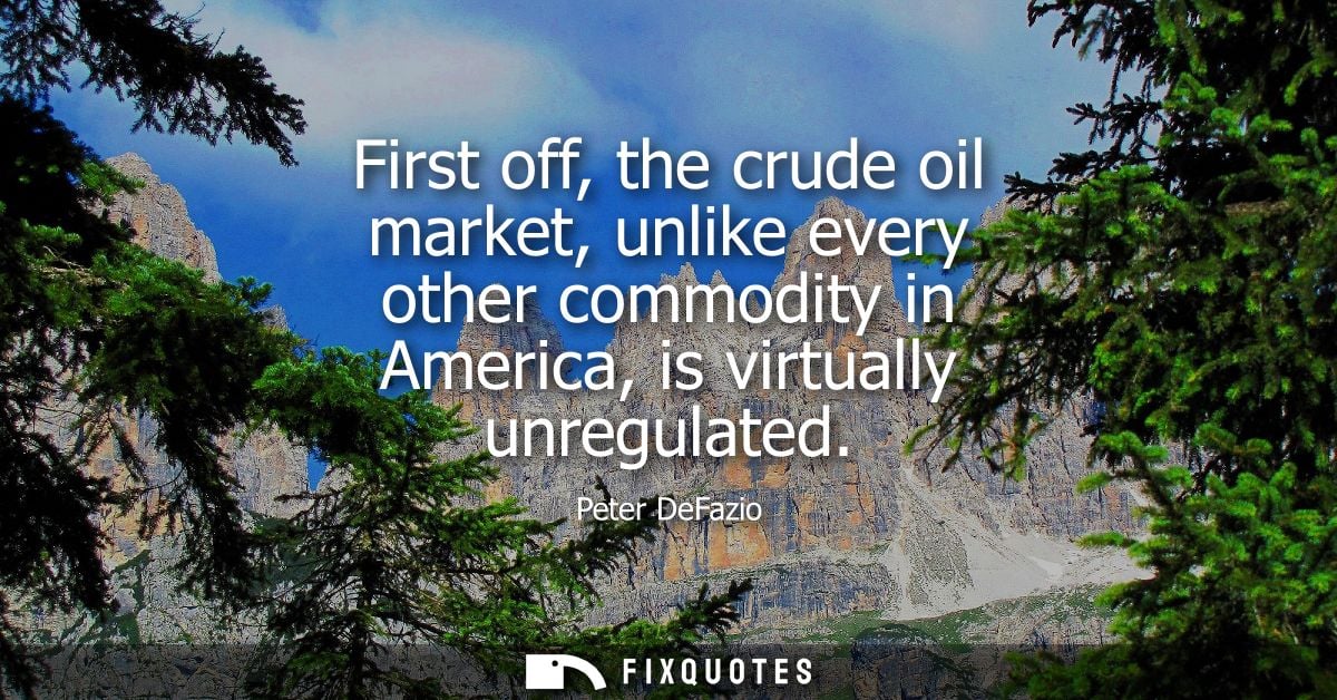 First off, the crude oil market, unlike every other commodity in America, is virtually unregulated