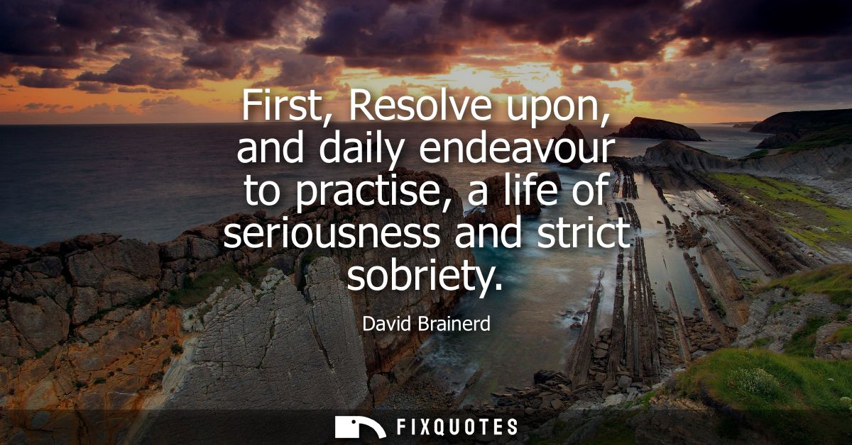 First, Resolve upon, and daily endeavour to practise, a life of seriousness and strict sobriety