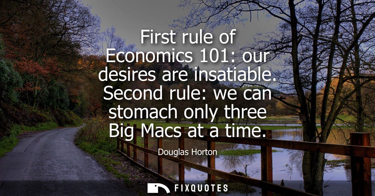 First rule of Economics 101: our desires are insatiable. Second rule: we can stomach only three Big Macs at a time