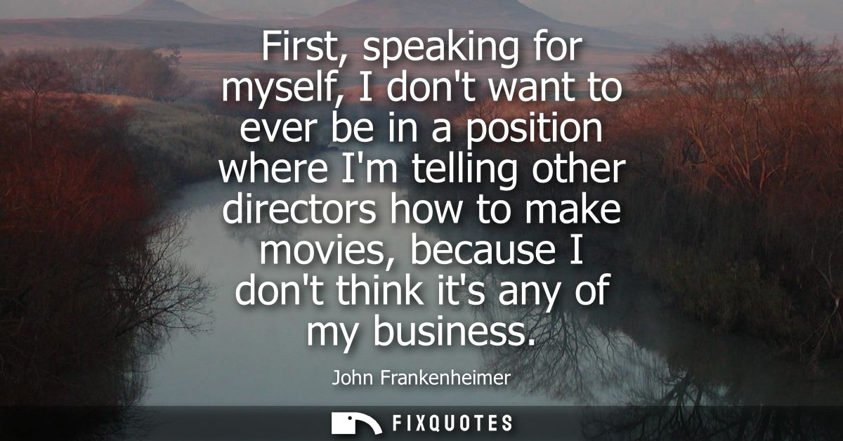 First, speaking for myself, I dont want to ever be in a position where Im telling other directors how to make movies, be