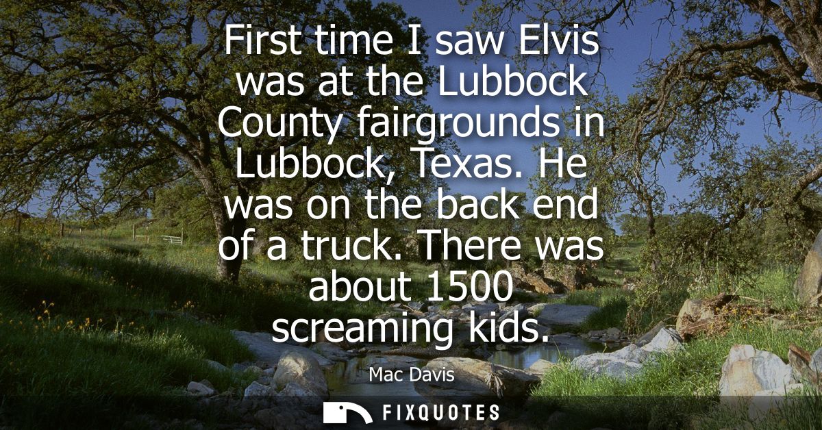 First time I saw Elvis was at the Lubbock County fairgrounds in Lubbock, Texas. He was on the back end of a truck. There